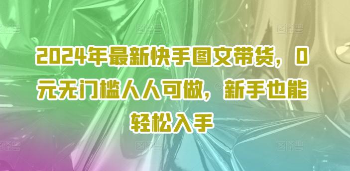 2024年最新快手图文带货课程，无无门槛人人可做，小白也能轻松入手 -1