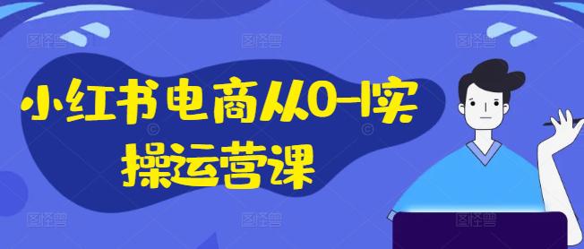 小红书电商从0-1实操运营课，小红书手机实操小红书/IP和私域课/小红书电商电脑实操板块等 -1