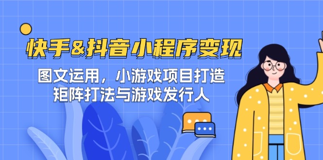 快手&抖音-小程序变现 图文运用/小游戏项目打造/矩阵打法与游戏发行人 -1