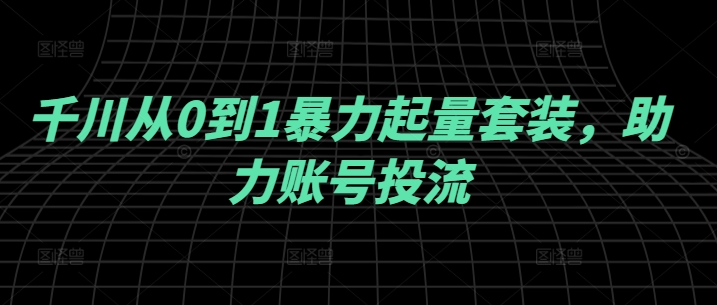 千川从0到1暴力起量套装，助力账号投流 -1