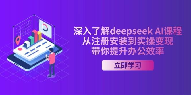深入了解deepseek AI课程，从注册安装到实操变现，带你提升办公效率 -1